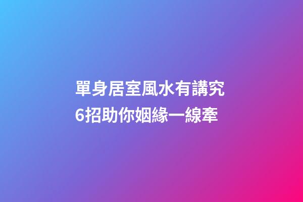 單身居室風水有講究 6招助你姻緣一線牽